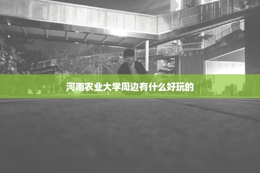 河南农业大学周边有什么好玩的