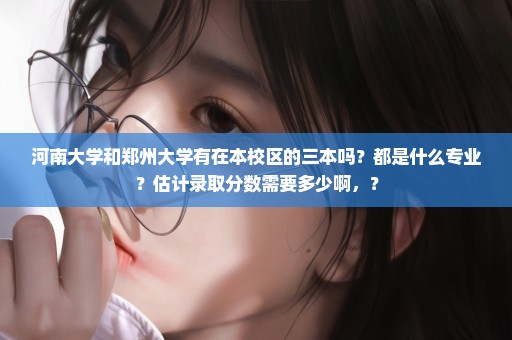 河南大学和郑州大学有在本校区的三本吗？都是什么专业？估计录取分数需要多少啊，？