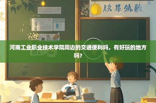 河南工业职业技术学院周边的交通便利吗，有好玩的地方吗？