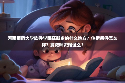 河南师范大学软件学院在新乡的什么地方？住宿条件怎么样？发教师资格证么？