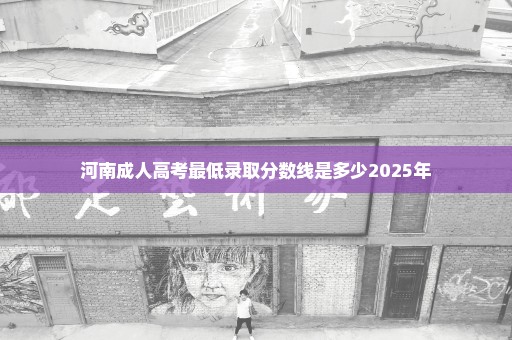 河南成人高考最低录取分数线是多少2025年
