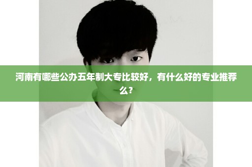 河南有哪些公办五年制大专比较好，有什么好的专业推荐么？