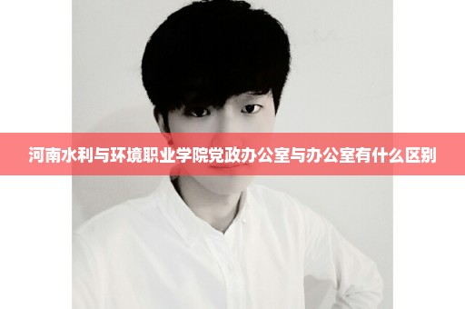 河南水利与环境职业学院党政办公室与办公室有什么区别