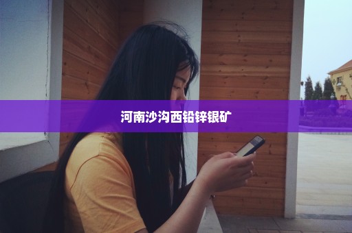 河南沙沟西铅锌银矿