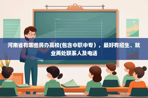 河南省有哪些民办高校(包含中职中专），最好有招生、就业两处联系人及电话