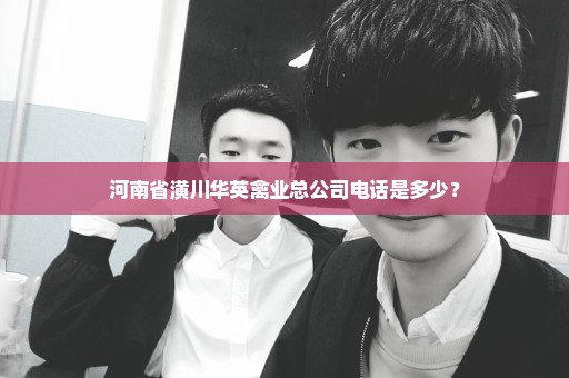 河南省潢川华英禽业总公司电话是多少？