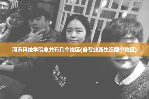 河南科技学院总共有几个校区(各专业新生在哪个校区)