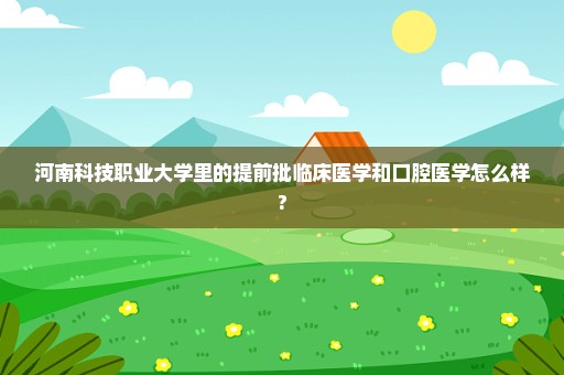 河南科技职业大学里的提前批临床医学和口腔医学怎么样?