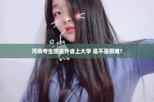 河南考生想去外省上大学 是不是很难?