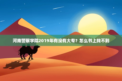河南警察学院2019年有没有大专？怎么书上找不到