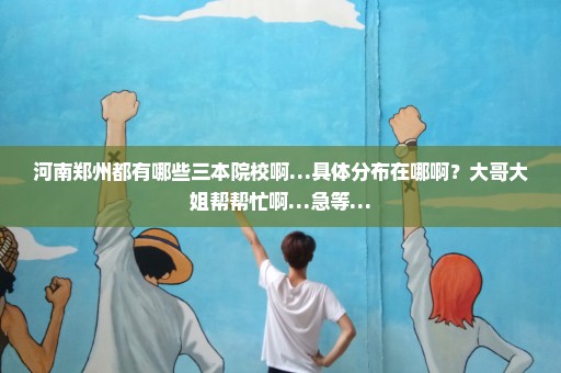 河南郑州都有哪些三本院校啊…具体分布在哪啊？大哥大姐帮帮忙啊…急等…