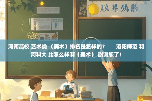河南高校 艺术类 （美术）排名是怎样的？ 洛阳师范 和河科大 比怎么样啊（美术） 谢谢您了！