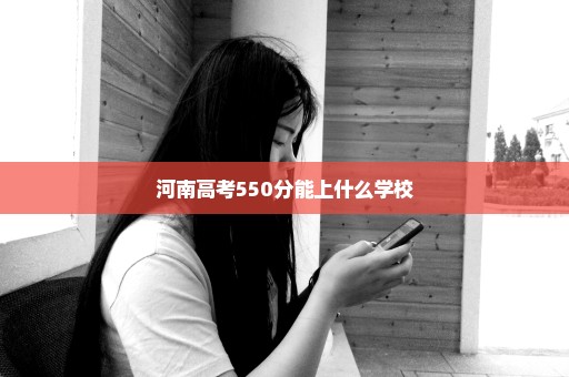 河南高考550分能上什么学校