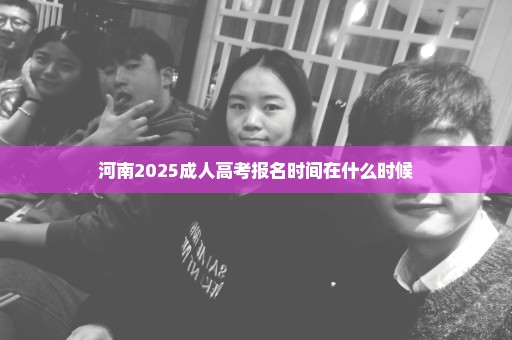河南2025成人高考报名时间在什么时候