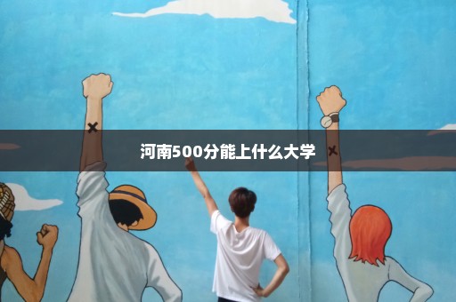 河南500分能上什么大学
