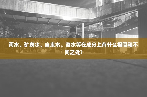 河水、矿泉水、自来水、海水等在成分上有什么相同和不同之处?