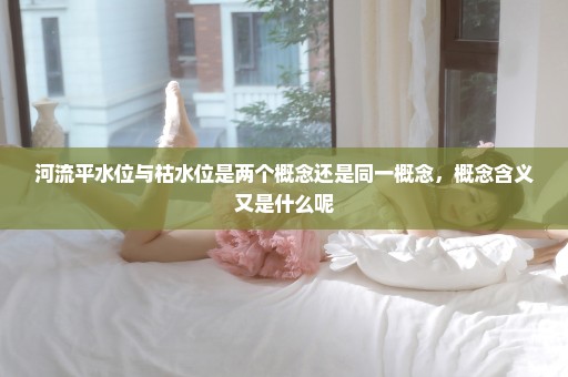 河流平水位与枯水位是两个概念还是同一概念，概念含义又是什么呢