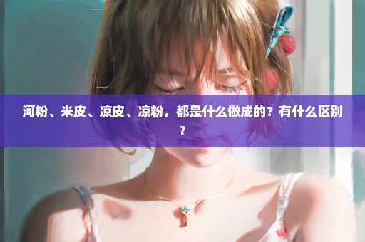 河粉、米皮、凉皮、凉粉，都是什么做成的？有什么区别?