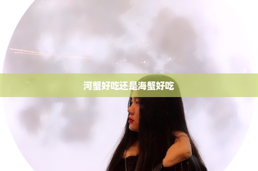 河蟹好吃还是海蟹好吃