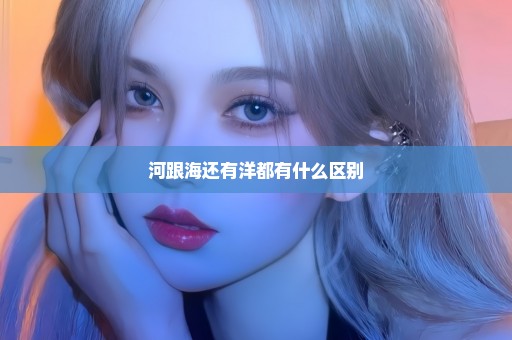 河跟海还有洋都有什么区别