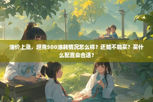 油价上涨，坦克500油耗情况怎么样？还能不能买？买什么配置会合适？