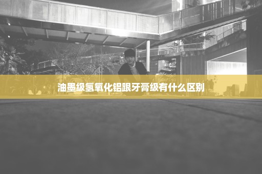 油墨级氢氧化铝跟牙膏级有什么区别