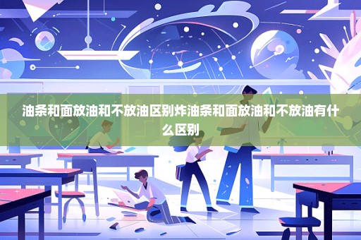 油条和面放油和不放油区别炸油条和面放油和不放油有什么区别
