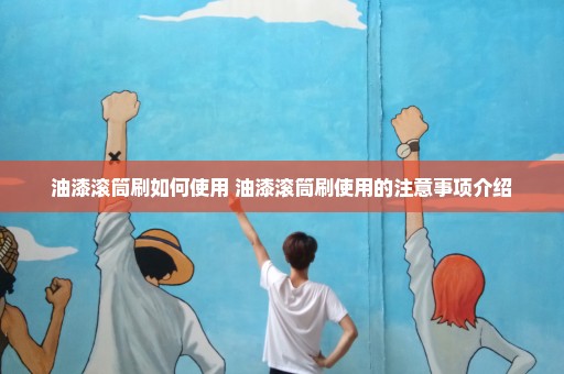 油漆滚筒刷如何使用 油漆滚筒刷使用的注意事项介绍