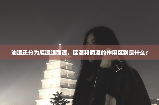 油漆还分为底漆跟面漆，底漆和面漆的作用区别是什么?