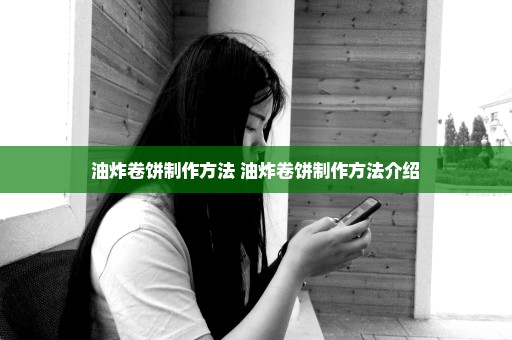油炸卷饼制作方法 油炸卷饼制作方法介绍