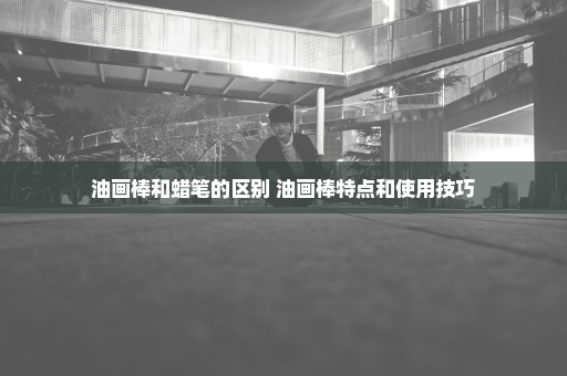 油画棒和蜡笔的区别 油画棒特点和使用技巧