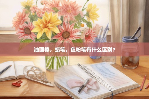油画棒，蜡笔，色粉笔有什么区别？