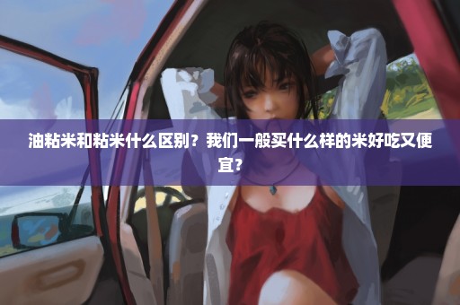 油粘米和粘米什么区别？我们一般买什么样的米好吃又便宜？