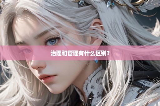 治理和管理有什么区别？
