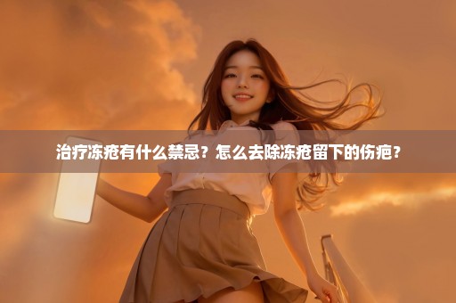 治疗冻疮有什么禁忌？怎么去除冻疮留下的伤疤？