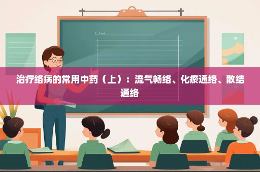 治疗络病的常用中药（上）：流气畅络、化瘀通络、散结通络