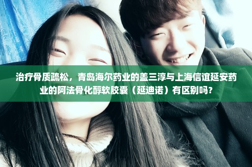 治疗骨质疏松，青岛海尔药业的盖三淳与上海信谊延安药业的阿法骨化醇软胶囊（延迪诺）有区别吗？