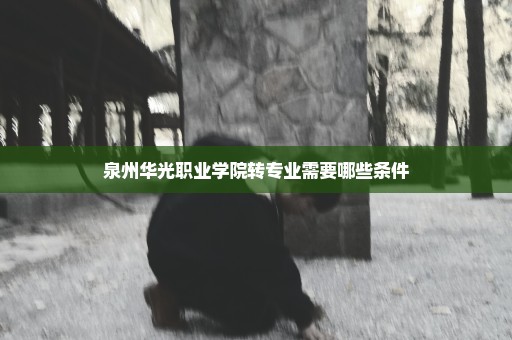 泉州华光职业学院转专业需要哪些条件
