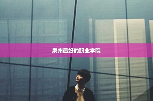泉州最好的职业学院