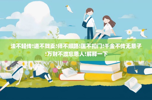 法不轻传!道不贱卖!师不顺路!医不扣门!千金不传无意子!万财不渡忘恩人!解释一下