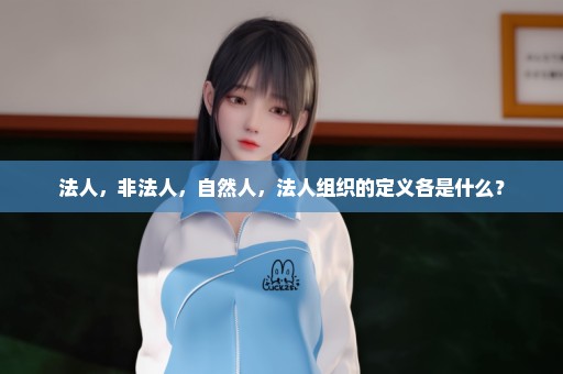 法人，非法人，自然人，法人组织的定义各是什么？