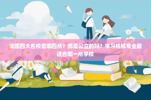 法国四大名校是哪四所？都是公立的吗？学习机械专业最适合哪一所学校