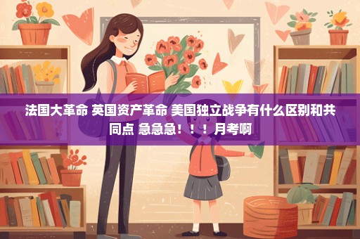法国大革命 英国资产革命 美国独立战争有什么区别和共同点 急急急！！！月考啊
