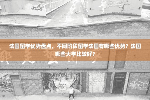 法国留学优势盘点，不同阶段留学法国有哪些优势？法国哪些大学比较好？