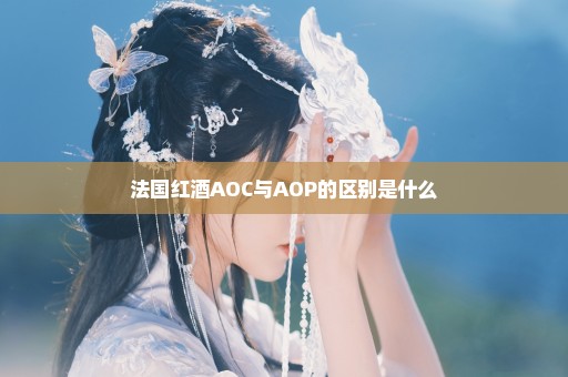 法国红酒AOC与AOP的区别是什么