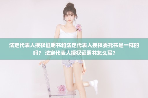 法定代表人授权证明书和法定代表人授权委托书是一样的吗？ 法定代表人授权证明书怎么写？