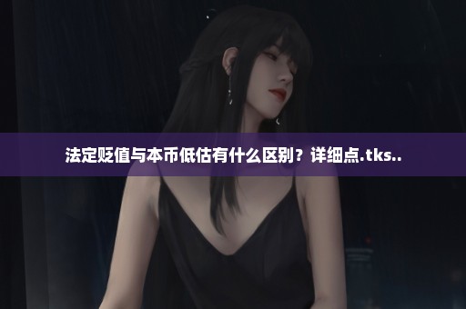 法定贬值与本币低估有什么区别？详细点.tks..