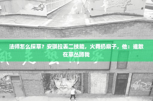 法师怎么探草？安琪拉丢二技能，火舞扔扇子，他：谁敢在草丛蹲我