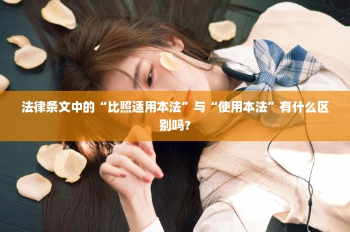 法律条文中的“比照适用本法”与“使用本法”有什么区别吗？