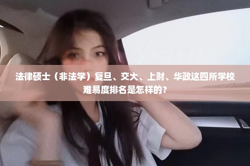 法律硕士（非法学）复旦、交大、上财、华政这四所学校难易度排名是怎样的？